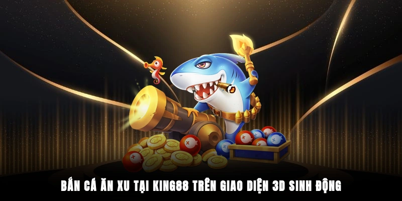 Bắn cá ăn xu tại King88 trên giao diện 3D sinh động