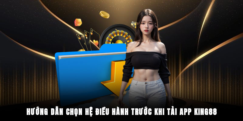 Hướng dẫn chọn hệ điều hành trước khi tải app King88