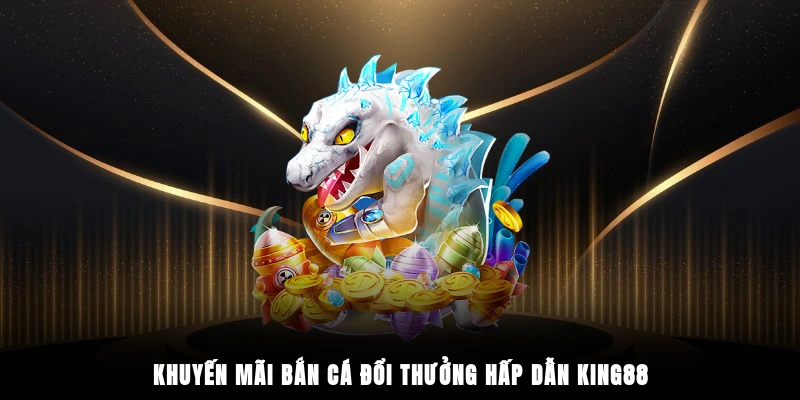 Khuyến mãi bắn cá đổi thưởng hấp dẫn King88