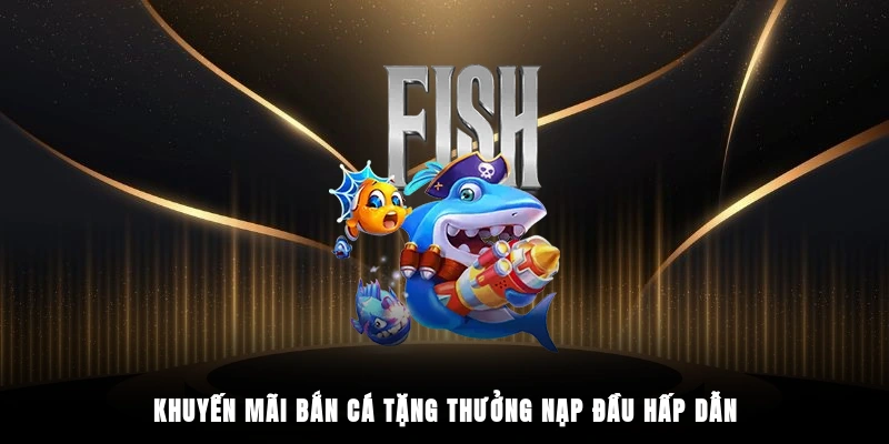 Khuyến mãi bắn cá tặng thưởng nạp đầu hấp dẫn