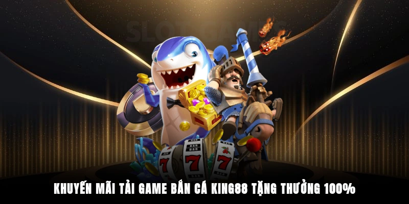 Khuyến mãi tải game bắn cá King88 tặng thưởng 100%