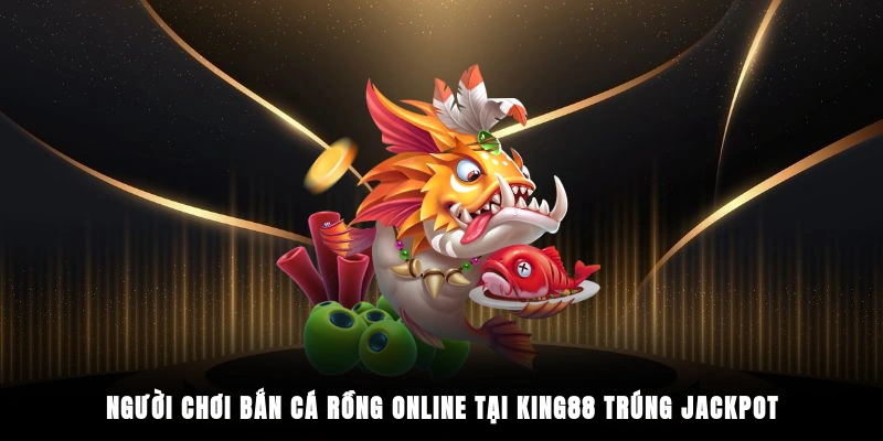 Người chơi bắn cá rồng online tại King88 trúng jackpot