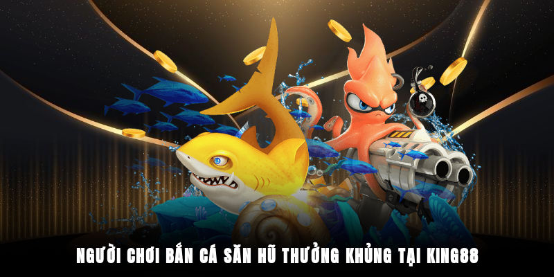 Người chơi bắn cá săn hũ thưởng khủng tại King88