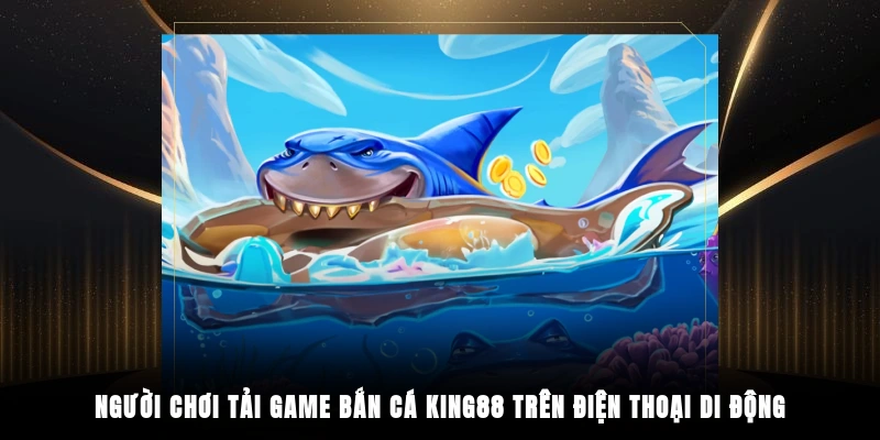 Người chơi tải game bắn cá King88 trên điện thoại di động