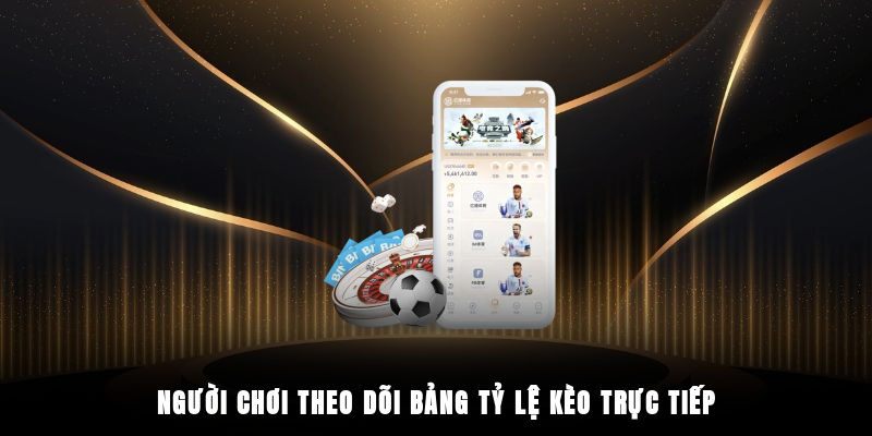 Người chơi theo dõi bảng tỷ lệ kèo trực tiếp