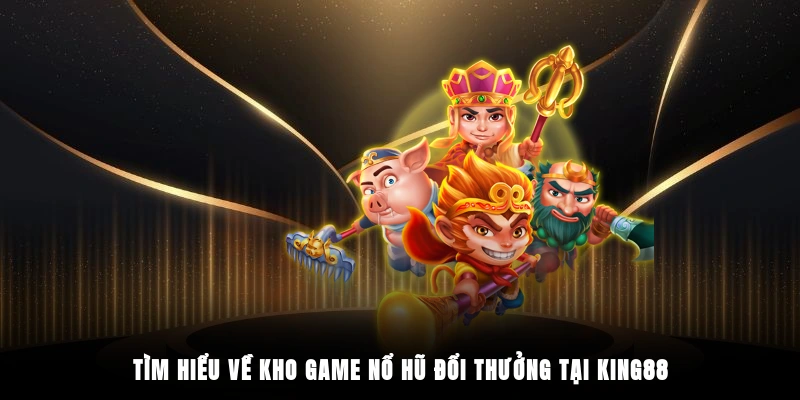 Tìm hiểu về kho game nổ hũ đổi thưởng tại King88